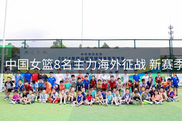中国女篮8名主力海外征战 新赛季无缘WCBA联赛