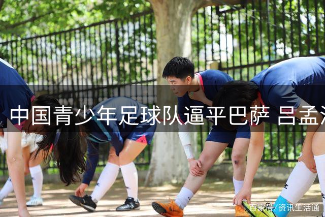 中国青少年足球队逼平巴萨 吕孟洋建功董路兑现奖金承诺