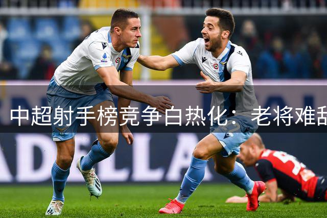 中超射手榜竞争白热化：老将难敌岁月 外援组合成胜负手