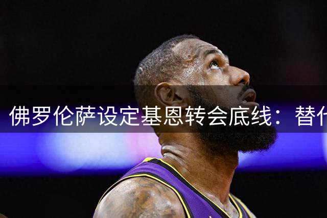 佛罗伦萨设定基恩转会底线：替代者到位才放人