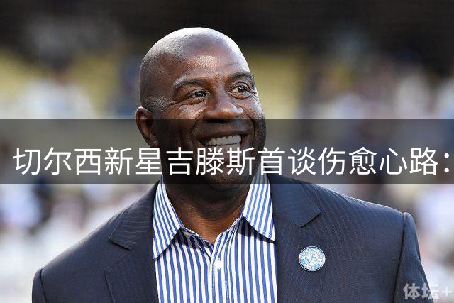 切尔西新星吉滕斯首谈伤愈心路：从未经历过的肌肉伤让我更强大