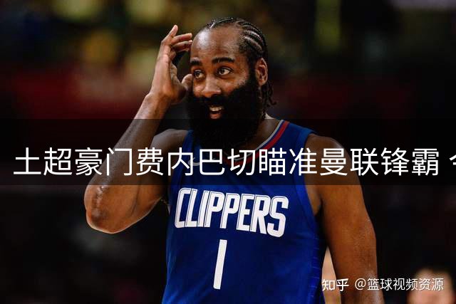 土超豪门费内巴切瞄准曼联锋霸 今夏或创天价转会纪录
