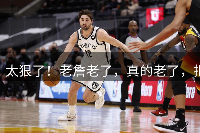 太狠了！老詹老了，真的老了，把自己都忘了！