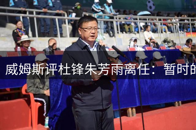 威姆斯评杜锋朱芳雨离任：暂时的告别只为更好的重逢