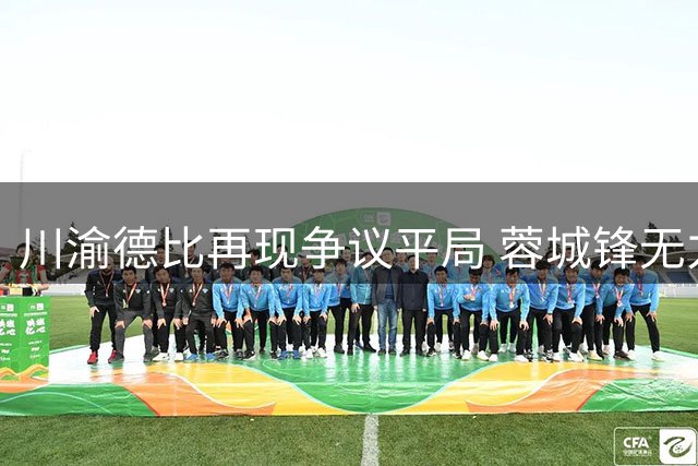 川渝德比再现争议平局 蓉城锋无力顽疾难解