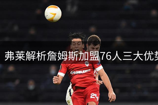 弗莱解析詹姆斯加盟76人三大优势：尊重、轻松与冠军潜力