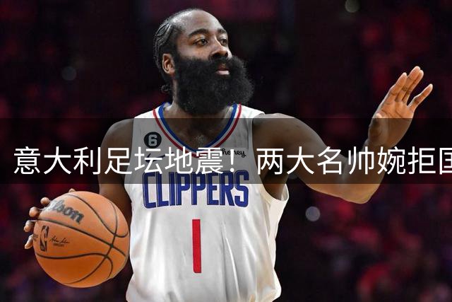 意大利足坛地震！两大名帅婉拒国家队邀约 重建计划遭当头棒喝