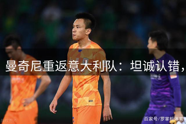 曼奇尼重返意大利队：坦诚认错，誓言重振蓝衣军团荣耀