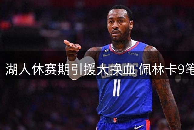 湖人休赛期引援大换血 佩林卡9笔签约能否扭转乾坤？