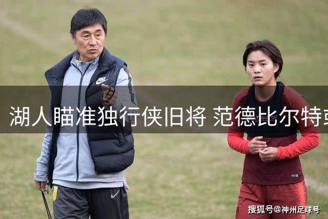湖人瞄准独行侠旧将 范德比尔特或成筹码换东契奇前队友