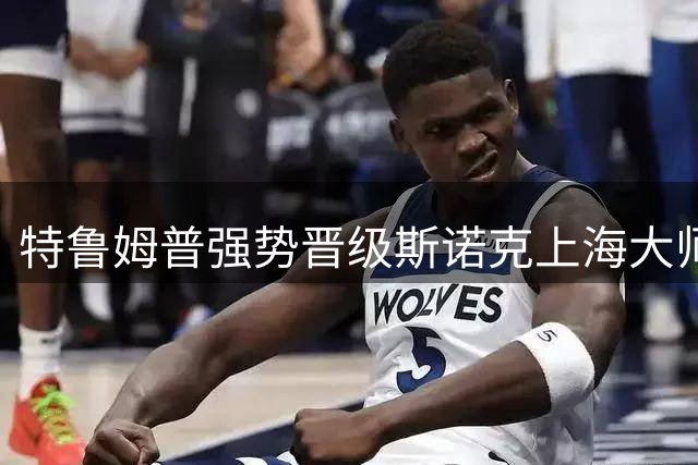 特鲁姆普强势晋级斯诺克上海大师赛决赛 中国小将吴宜泽遗憾止步四强