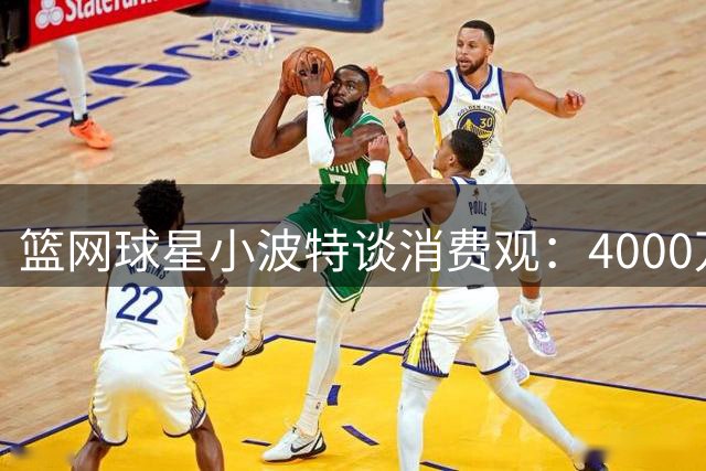 篮网球星小波特谈消费观：4000万年薪不影响我保持节俭生活