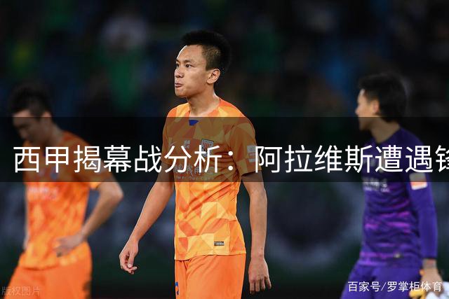 西甲揭幕战分析：阿拉维斯遭遇锋线危机 赫塔菲防守制胜