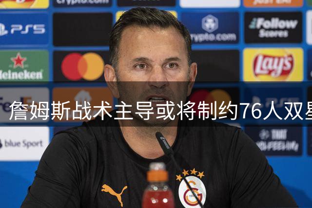 詹姆斯战术主导或将制约76人双星成长空间