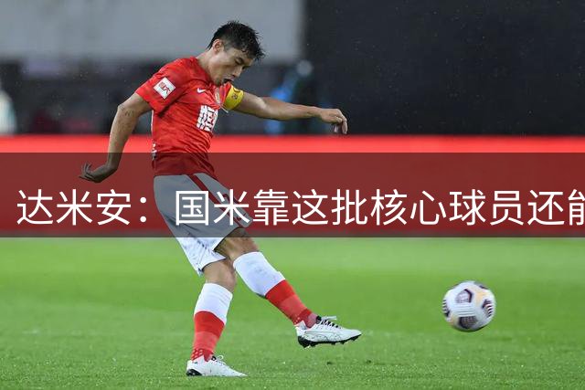 达米安：国米靠这批核心球员还能走很久，因为关键是质量
