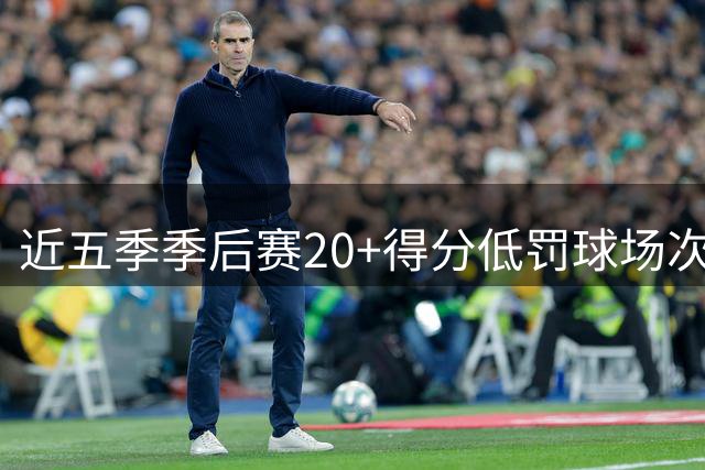近五季季后赛20+得分低罚球场次排行：布朗领跑