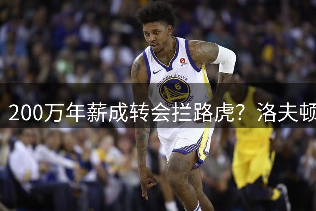 200万年薪成转会拦路虎？洛夫顿欧洲淘金路遇阻