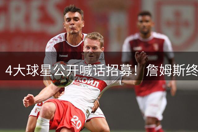 4大球星公开喊话招募！詹姆斯终于说出心里话，2大因素影响其决定