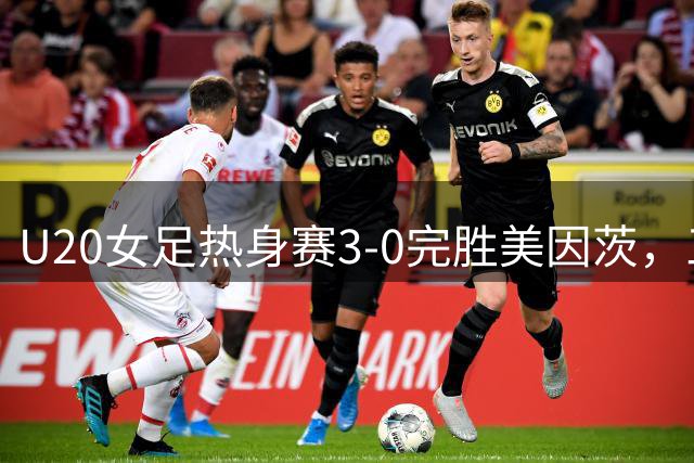 U20女足热身赛3-0完胜美因茨，三射手建功显锋芒